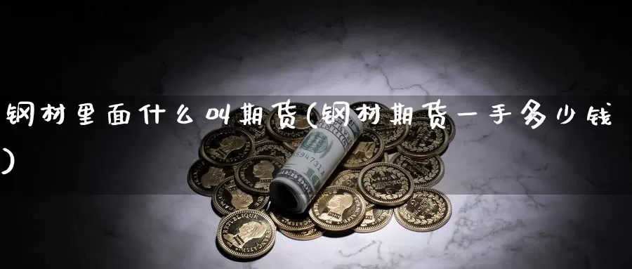 钢材里面什么叫期货(钢材期货一手多少钱)