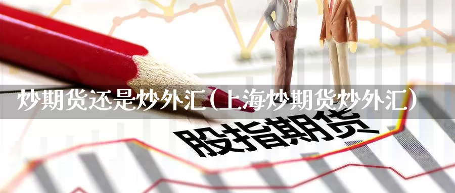 炒期货还是炒外汇(上海炒期货炒外汇)