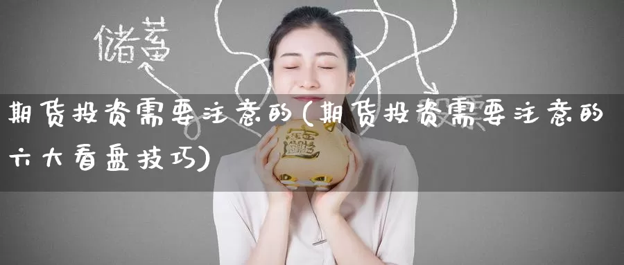 期货投资需要注意的(期货投资需要注意的六大看盘技巧)