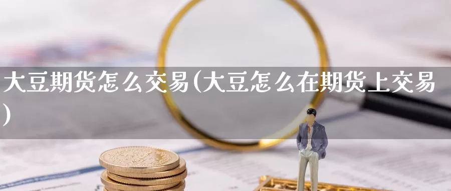 大豆期货怎么交易(大豆怎么在期货上交易)