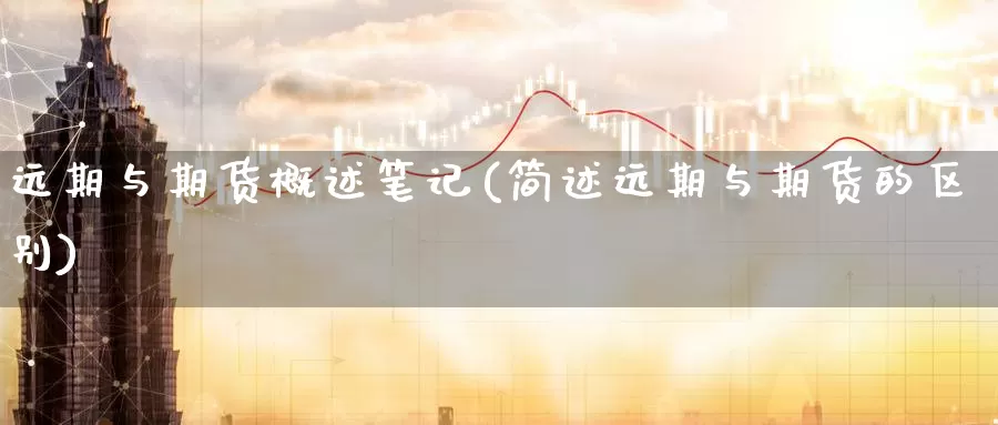 远期与期货概述笔记(简述远期与期货的区别)