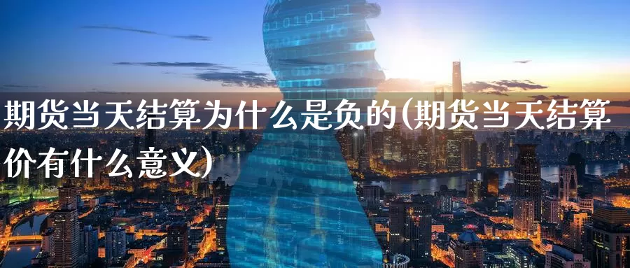 期货当天结算为什么是负的(期货当天结算价有什么意义)