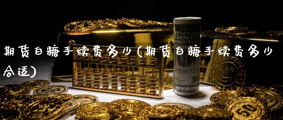 期货白糖手续费多少(期货白糖手续费多少合适)