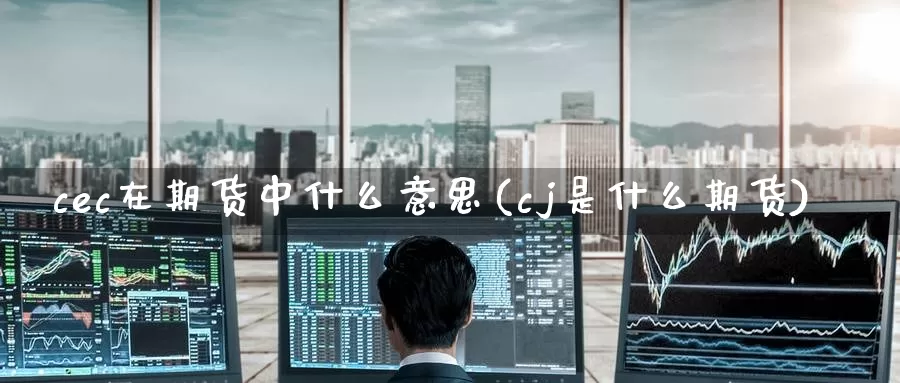 cec在期货中什么意思(cj是什么期货)