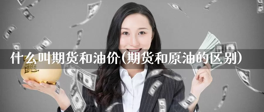 什么叫期货和油价(期货和原油的区别)