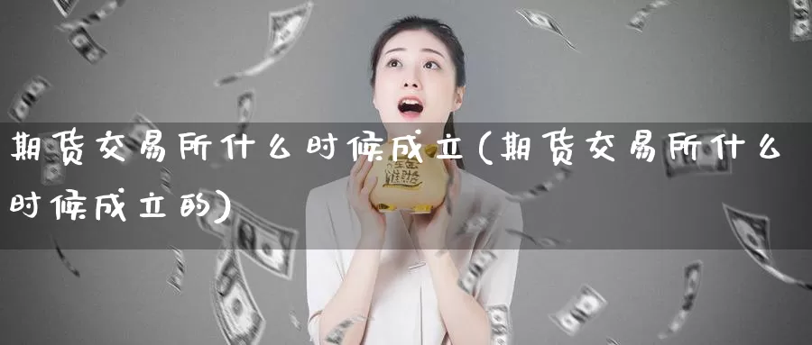期货交易所什么时候成立(期货交易所什么时候成立的)