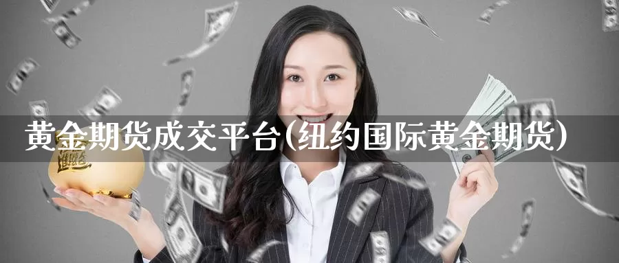 黄金期货成交平台(纽约国际黄金期货)