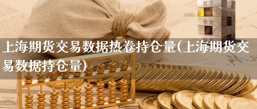 上海期货交易数据热卷持仓量(上海期货交易数据持仓量)