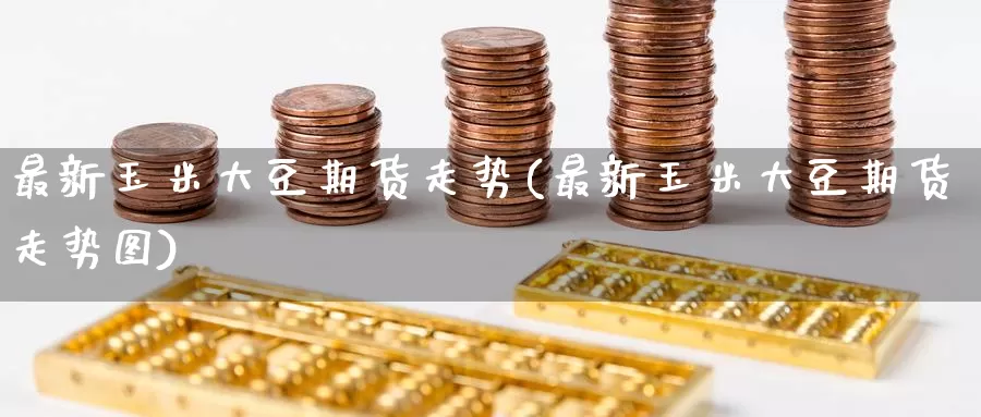 最新玉米大豆期货走势(最新玉米大豆期货走势图)