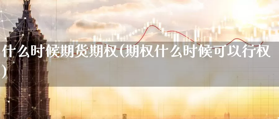 什么时候期货期权(期权什么时候可以行权)