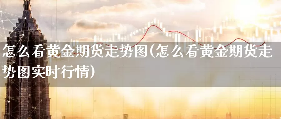 怎么看黄金期货走势图(怎么看黄金期货走势图实时行情)