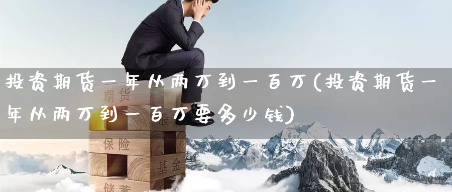投资期货一年从两万到一百万(投资期货一年从两万到一百万要多少钱)