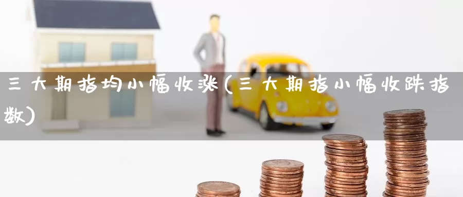 三大期指均小幅收涨(三大期指小幅收跌指数)
