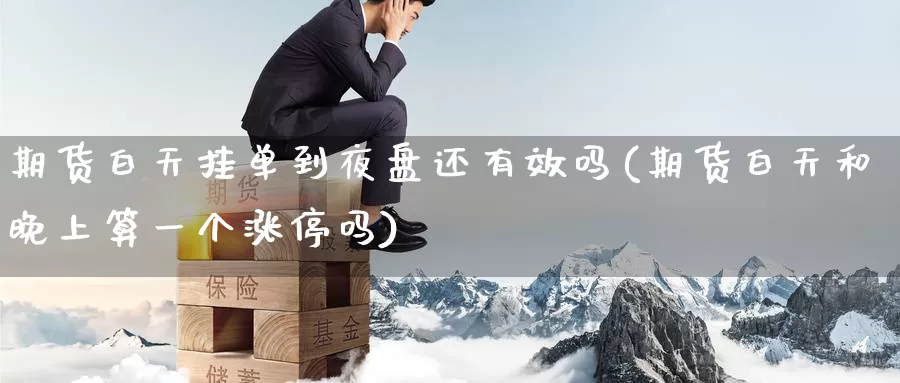 期货白天挂单到夜盘还有效吗(期货白天和晚上算一个涨停吗)