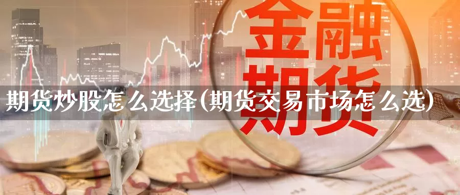 期货炒股怎么选择(期货交易市场怎么选)