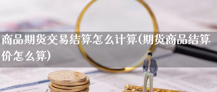 商品期货交易结算怎么计算(期货商品结算价怎么算)