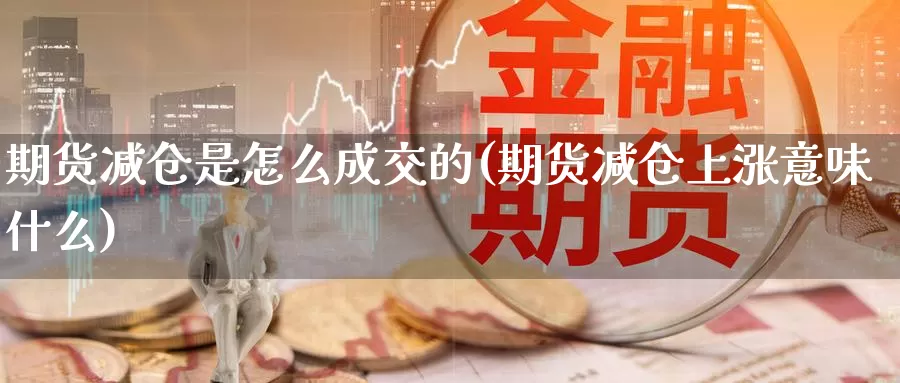 期货减仓是怎么成交的(期货减仓上涨意味什么)
