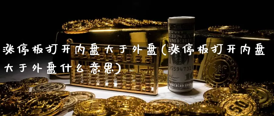 涨停板打开内盘大于外盘(涨停板打开内盘大于外盘什么意思)