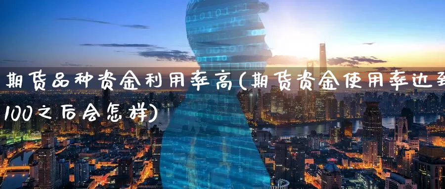 期货品种资金利用率高(期货资金使用率达到100之后会怎样)