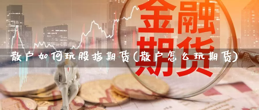 散户如何玩股指期货(散户怎么玩期货)
