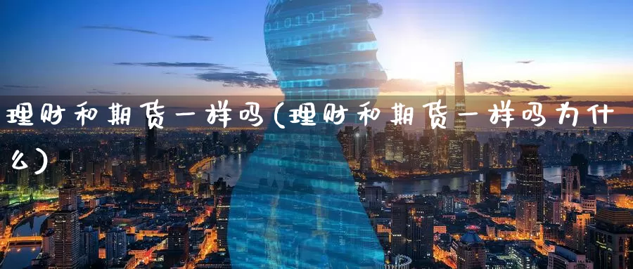 理财和期货一样吗(理财和期货一样吗为什么)