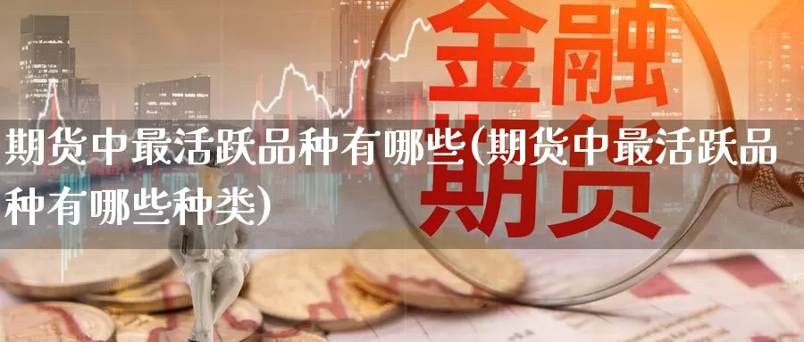 期货中最活跃品种有哪些(期货中最活跃品种有哪些种类)
