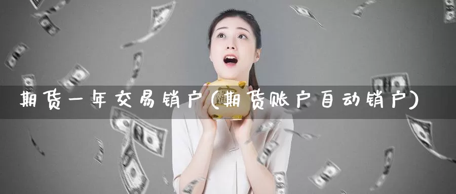 期货一年交易销户(期货账户自动销户)