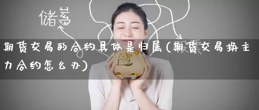 期货交易的合约具体是归属(期货交易换主力合约怎么办)