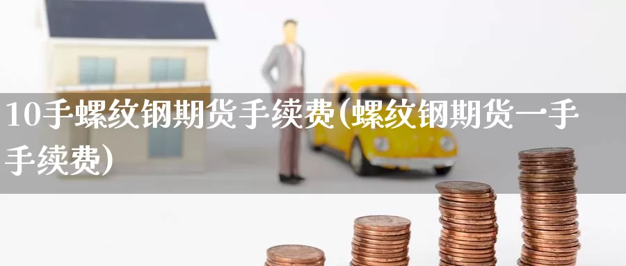 10手螺纹钢期货手续费(螺纹钢期货一手手续费)