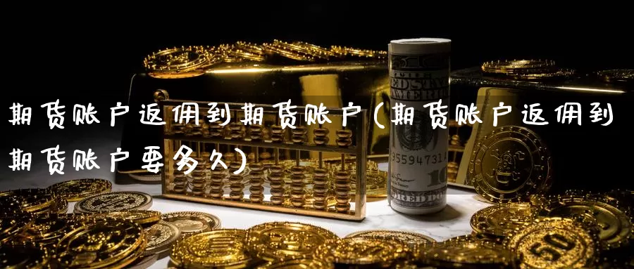 期货账户返佣到期货账户(期货账户返佣到期货账户要多久)