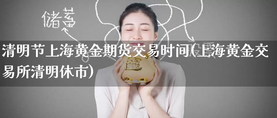 清明节上海黄金期货交易时间(上海黄金交易所清明休市)