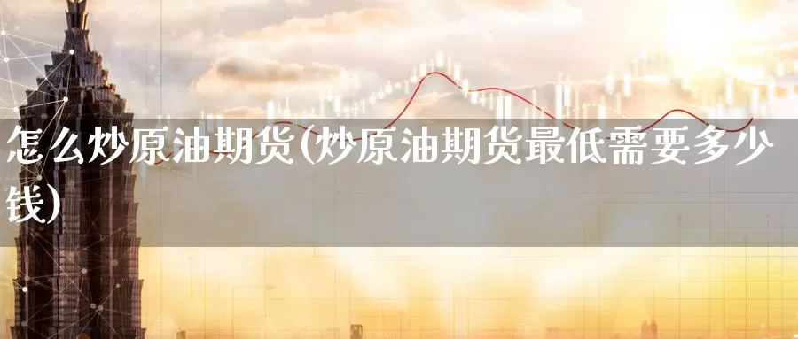 怎么炒原油期货(炒原油期货最低需要多少钱)