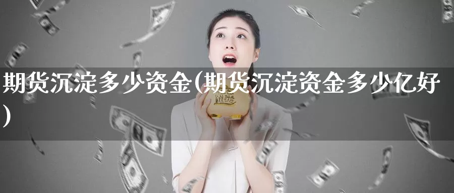 期货沉淀多少资金(期货沉淀资金多少亿好)