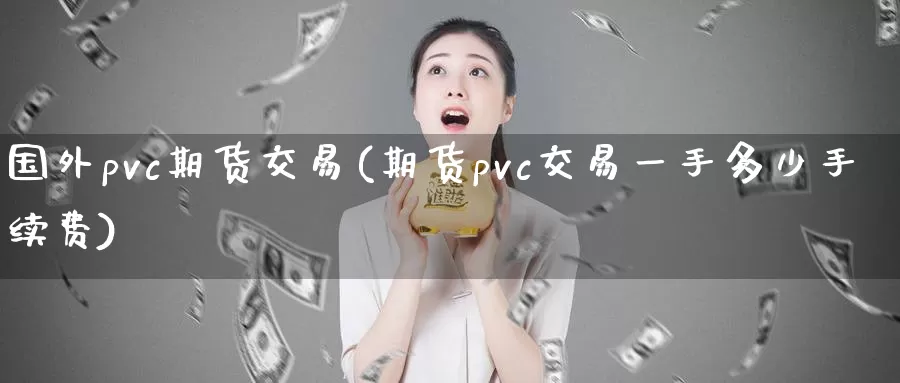 国外pvc期货交易(期货pvc交易一手多少手续费)