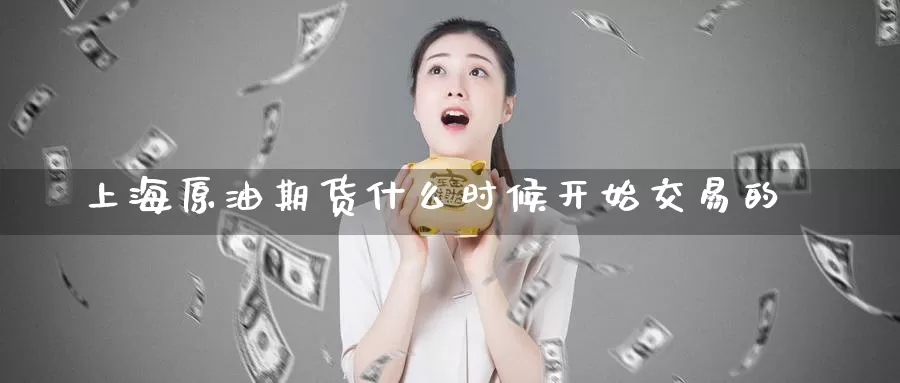 上海原油期货什么时候开始交易的