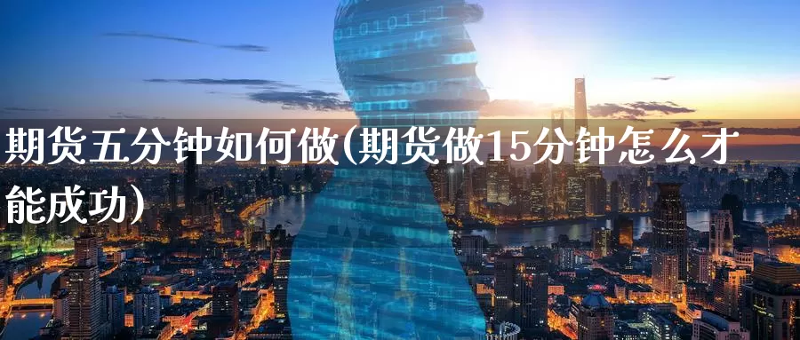 期货五分钟如何做(期货做15分钟怎么才能成功)