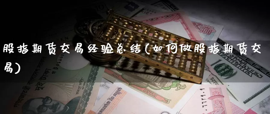 股指期货交易经验总结(如何做股指期货交易)