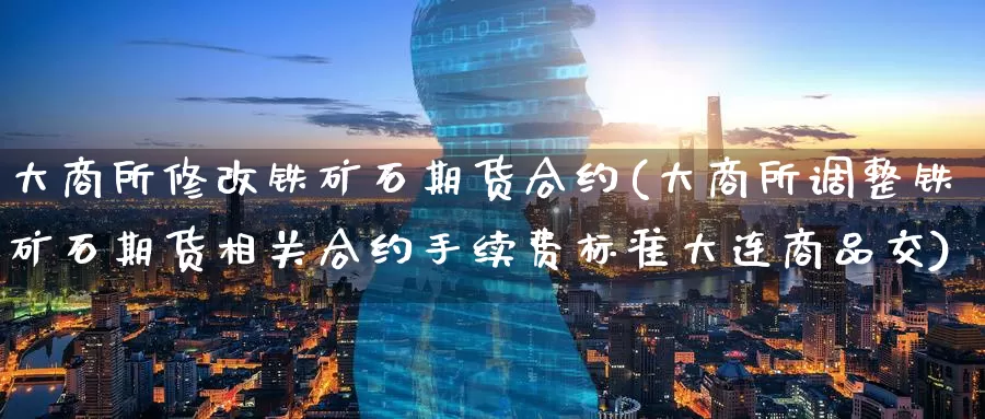 大商所修改铁矿石期货合约(大商所调整铁矿石期货相关合约手续费标准大连商品交)
