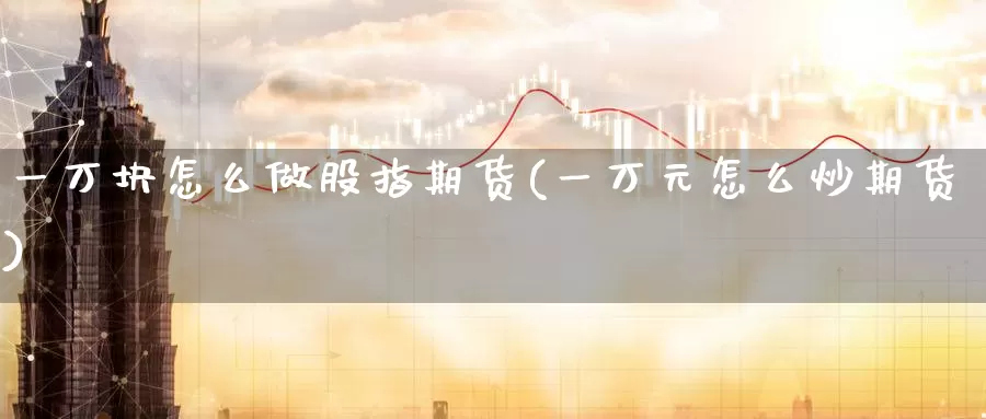 一万块怎么做股指期货(一万元怎么炒期货)