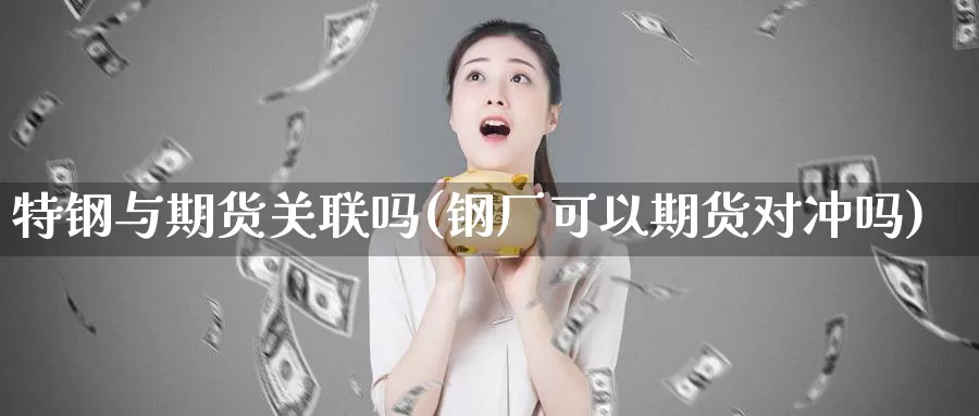特钢与期货关联吗(钢厂可以期货对冲吗)
