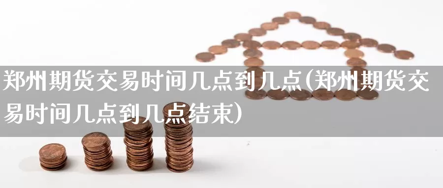 郑州期货交易时间几点到几点(郑州期货交易时间几点到几点结束)