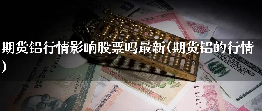 期货铝行情影响股票吗最新(期货铝的行情)