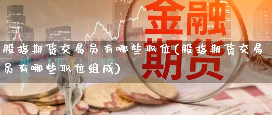 股指期货交易员有哪些职位(股指期货交易员有哪些职位组成)
