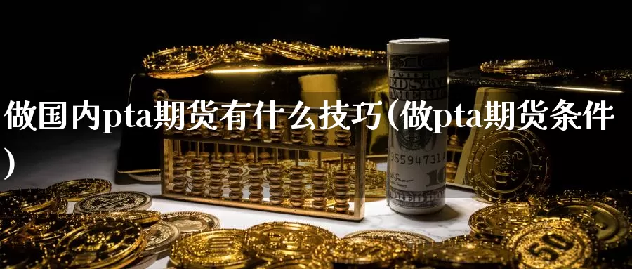 做国内pta期货有什么技巧(做pta期货条件)