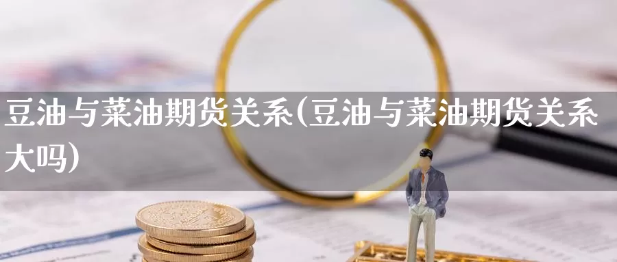 豆油与菜油期货关系(豆油与菜油期货关系大吗)
