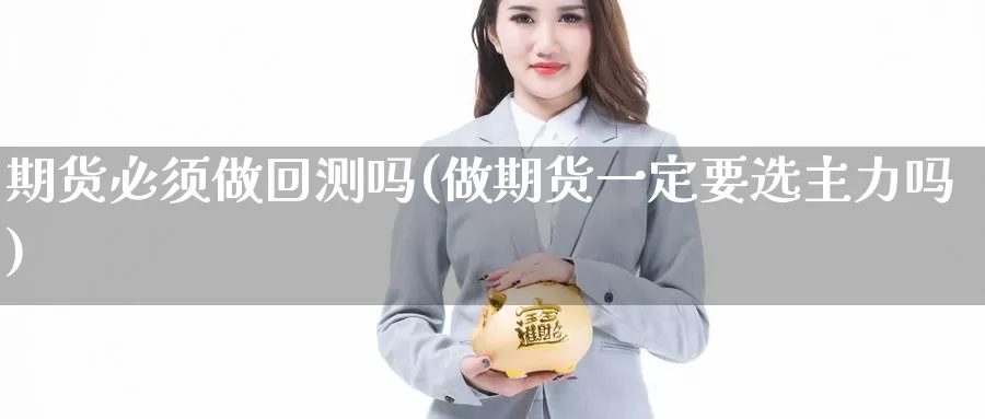 期货必须做回测吗(做期货一定要选主力吗)