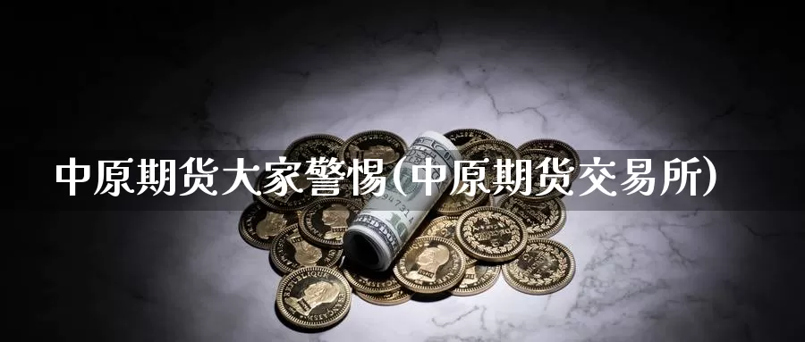 中原期货大家警惕(中原期货交易所)