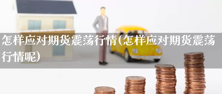 怎样应对期货震荡行情(怎样应对期货震荡行情呢)