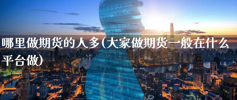 哪里做期货的人多(大家做期货一般在什么平台做)