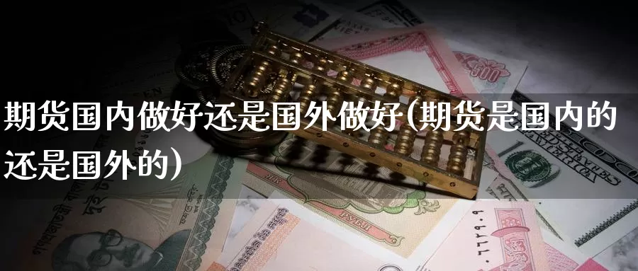 期货国内做好还是国外做好(期货是国内的还是国外的)